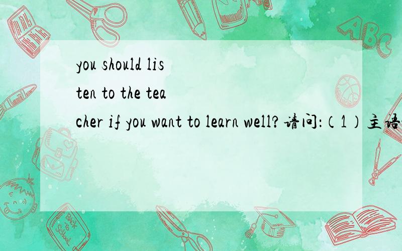 you should listen to the teacher if you want to learn well?请问：（1）主语——you（2）谓语——should listen to（其中：should是“情态动词”,listen to——是“短语动词”谓语——“情态动词”+“实意动词”