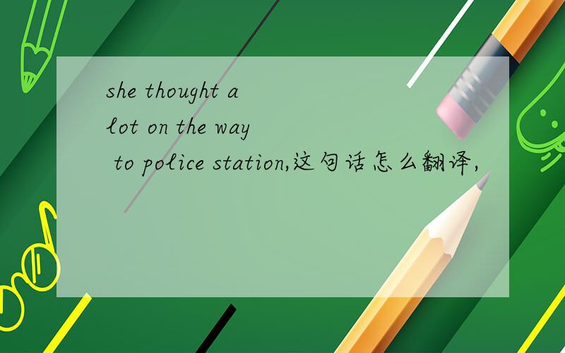 she thought a lot on the way to police station,这句话怎么翻译,