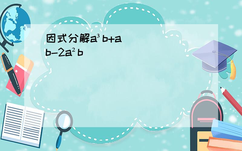 因式分解a³b+ab-2a²b