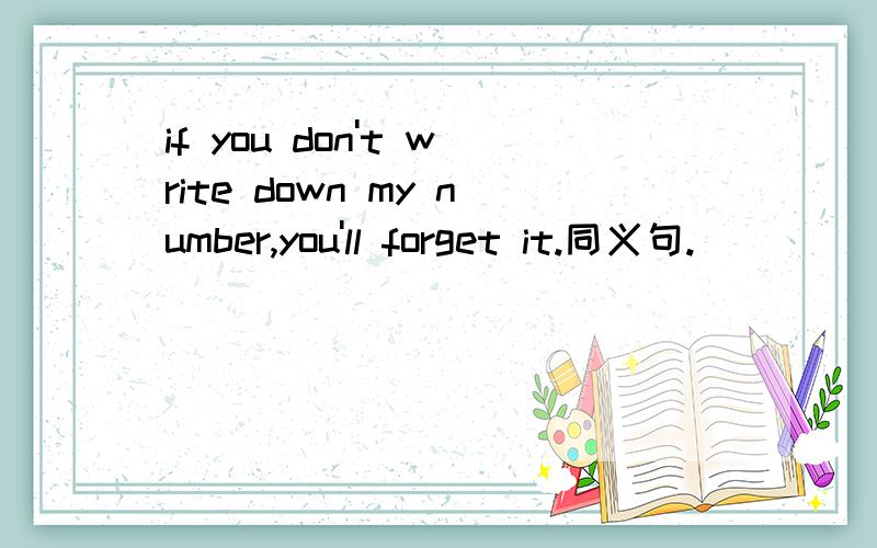 if you don't write down my number,you'll forget it.同义句.