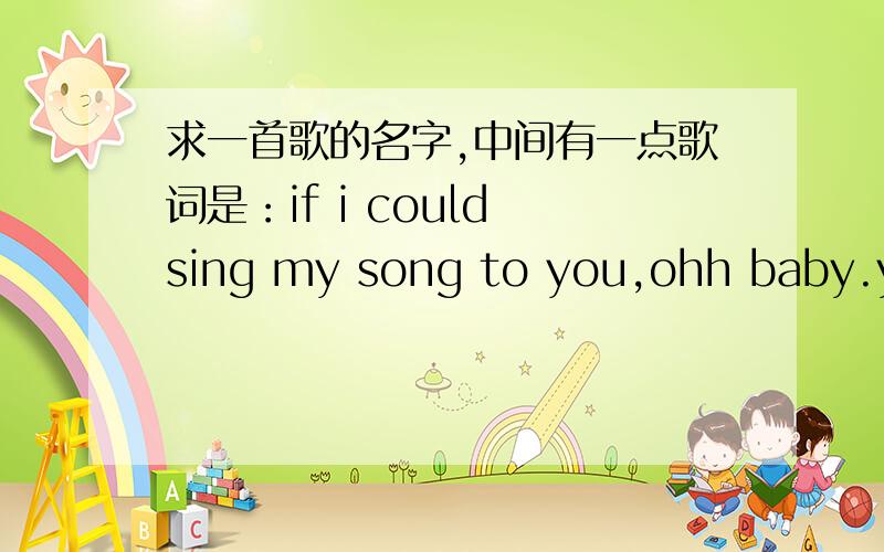 求一首歌的名字,中间有一点歌词是：if i could sing my song to you,ohh baby.you know my heart.看的一个视屏上的歌曲,只有一点.自己听的部分歌词是：if i could sing my song to you,ohh baby.you know my heart.you always