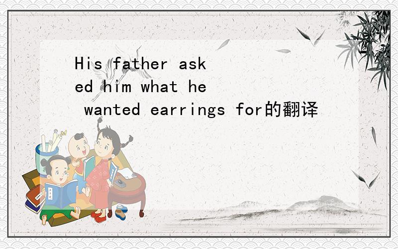 His father asked him what he wanted earrings for的翻译