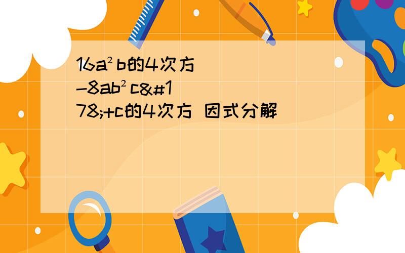 16a²b的4次方-8ab²c²+c的4次方 因式分解