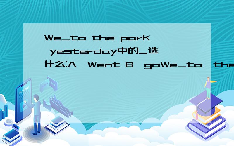 We_to the parK yesterday中的_选什么:A,Went B,goWe_to  the   parK  yesterday中的_选什么:A,Went    B,goes   c,go