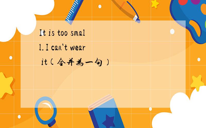 It is too small.I can't wear it(合并为一句）