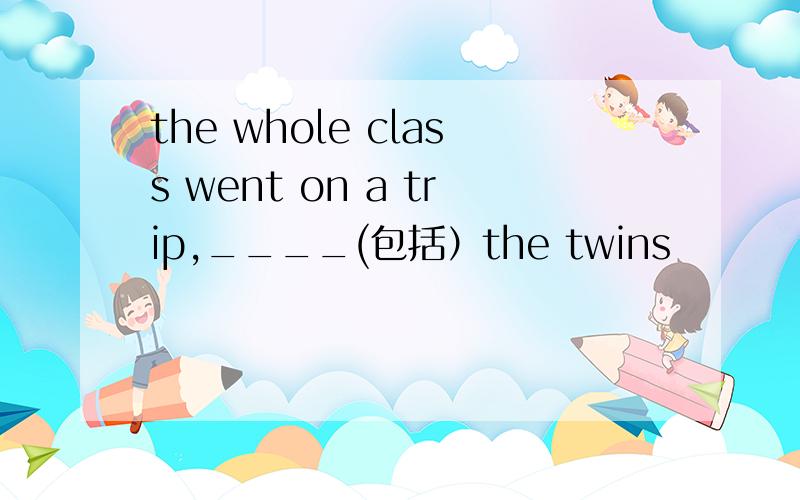 the whole class went on a trip,____(包括）the twins