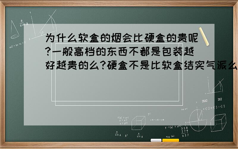 为什么软盒的烟会比硬盒的贵呢?一般高档的东西不都是包装越好越贵的么?硬盒不是比软盒结实气派么?为什么反倒便宜呢?我有看之前的回答,我还是不懂