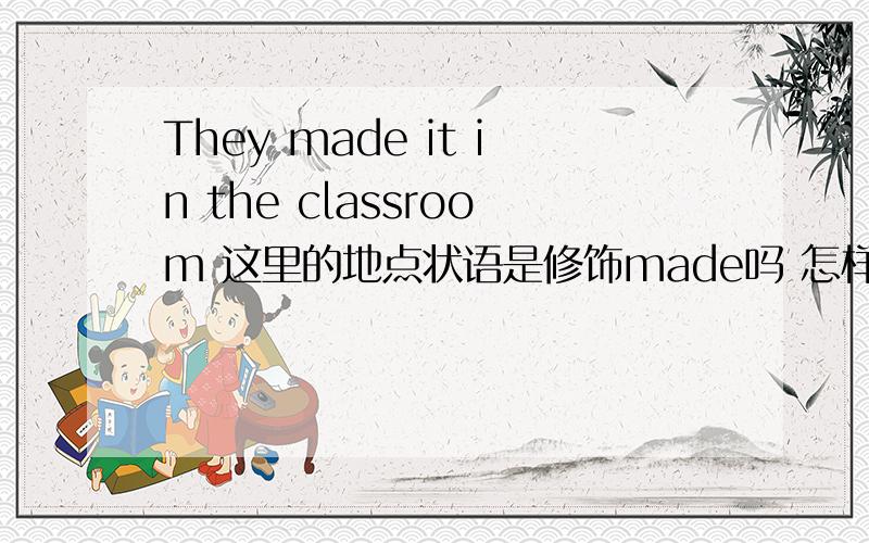 They made it in the classroom 这里的地点状语是修饰made吗 怎样看是修饰整个句子吖