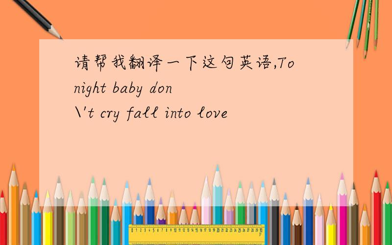 请帮我翻译一下这句英语,Tonight baby don\'t cry fall into love