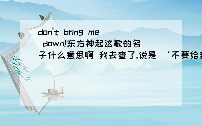 don't bring me down!东方神起这歌的名子什么意思啊 我去查了,说是 ‘不要给我了’?貌似不是的吧