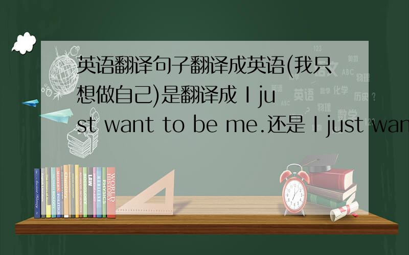 英语翻译句子翻译成英语(我只想做自己)是翻译成 I just want to be me.还是 I just want to do me.