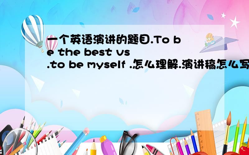 一个英语演讲的题目.To be the best vs .to be myself .怎么理解.演讲稿怎么写.给点建议谢谢.