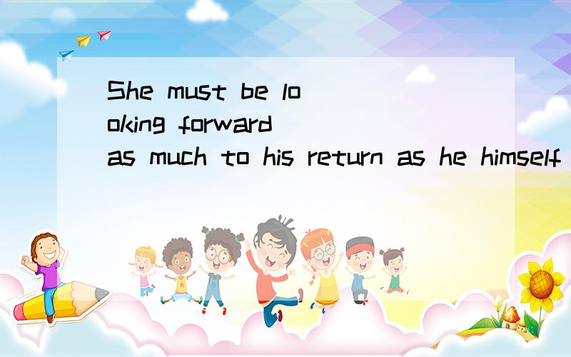 She must be looking forward as much to his return as he himself is to seeing her.该句中为何用must be,as much为什么这么用,himself用在这里有意义吗..