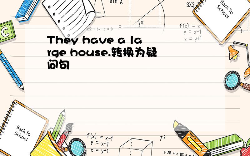They have a large house.转换为疑问句