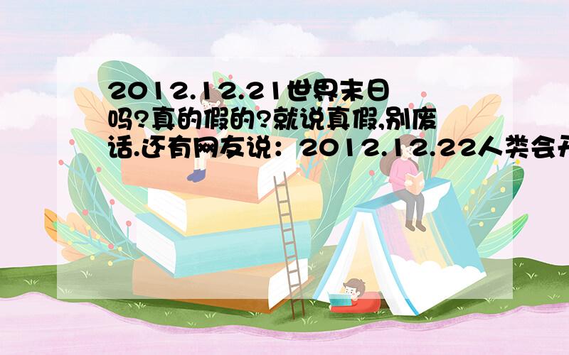 2012.12.21世界末日吗?真的假的?就说真假,别废话.还有网友说：2012.12.22人类会开始一个新文明.