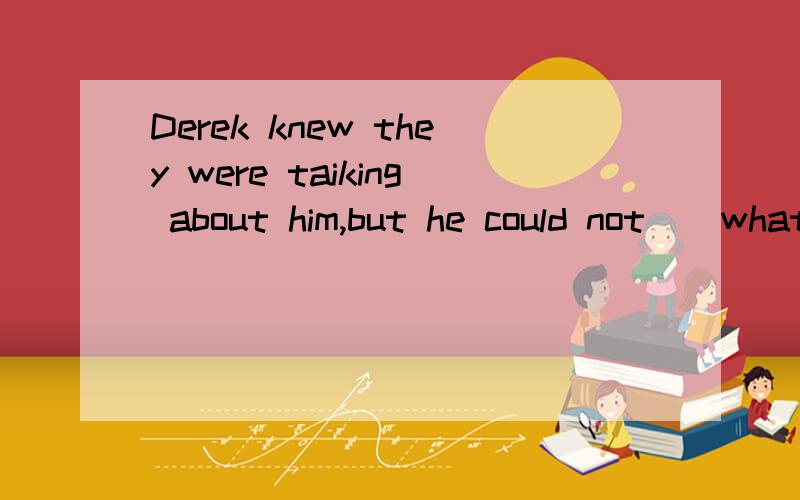 Derek knew they were taiking about him,but he could not ＿ what they were saying because it was too noise there.A make out B listeb toC hear ofD learn of说出不选其他项的原因,翻译句子2.The murderer tried to run away from the prison but