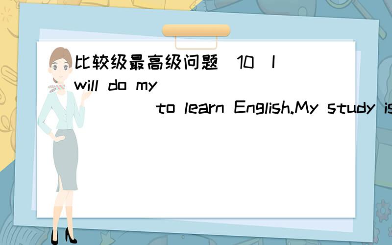 比较级最高级问题(10)I will do my________ to learn English.My study is _____ and _____.(good)时态复习：（1）My parents _______ our house in 2000.(buy) (2) What did you do just now?I ______ lots of emails to my friends.(send)(3) Polly an