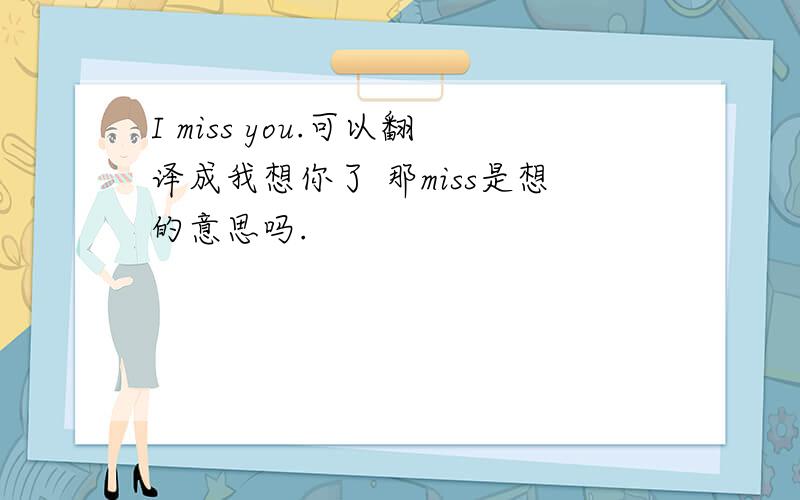 I miss you.可以翻译成我想你了 那miss是想的意思吗.