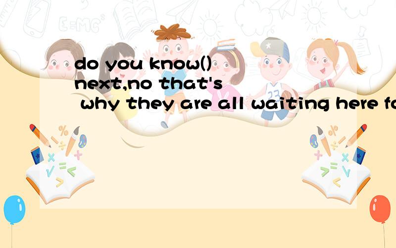 do you know() next,no that's why they are all waiting here for further informationa.what should we do b.what to do c.what can we do