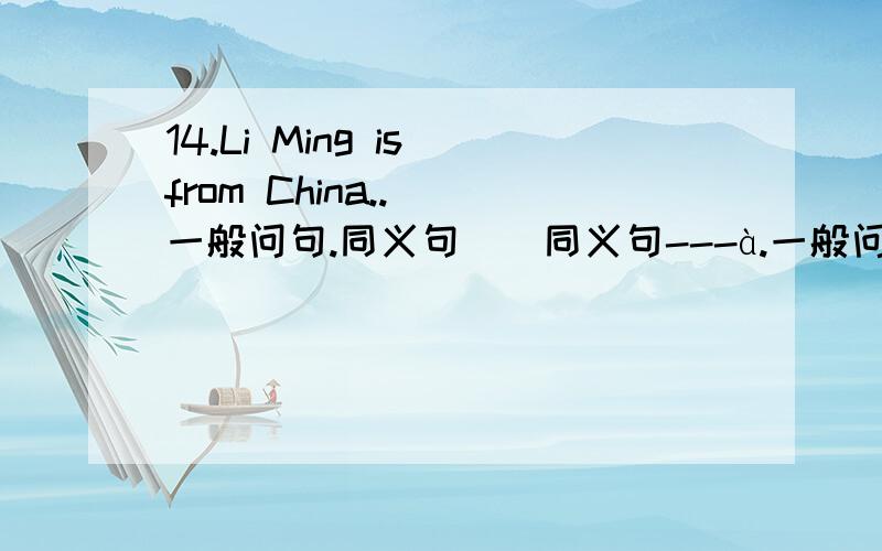 14.Li Ming is from China..( 一般问句.同义句）(同义句---à.一般问句、否定句、)