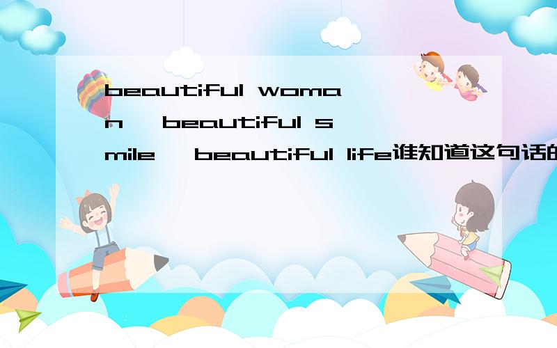 beautiful woman ,beautiful smile ,beautiful life谁知道这句话的意思啊.知道的告诉下.