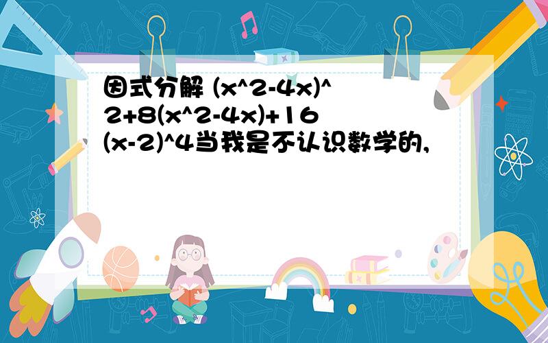 因式分解 (x^2-4x)^2+8(x^2-4x)+16(x-2)^4当我是不认识数学的,