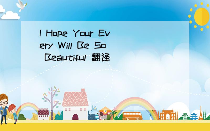 I Hope Your Every Will Be So Beautiful 翻译