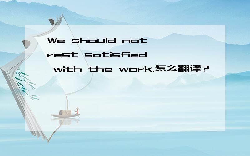 We should not rest satisfied with the work.怎么翻译?