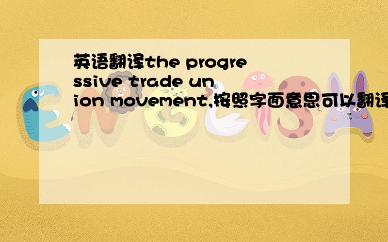 英语翻译the progressive trade union movement,按照字面意思可以翻译为“先进工会运动”在The role of the progressive trade union movement in South Africa in the context of transformation struggles中,这个翻译总觉得有点别