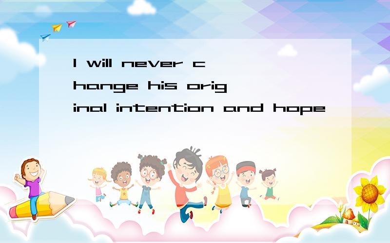 I will never change his original intention and hope