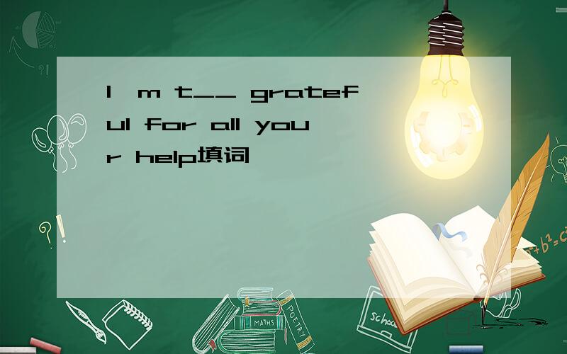 I'm t__ grateful for all your help填词