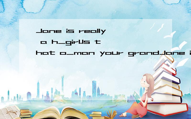 Jane is really a h_girl.Is that o_man your grandJane is really a h_girl.Is that o_man your grandfather?根据首字母