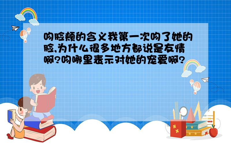 吻脸颊的含义我第一次吻了她的脸,为什么很多地方都说是友情啊?吻哪里表示对她的宠爱啊?