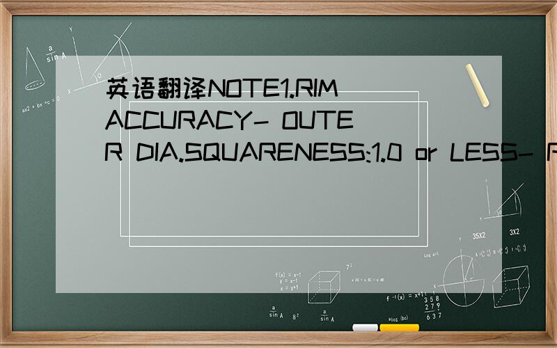 英语翻译NOTE1.RIM ACCURACY- OUTER DIA.SQUARENESS:1.0 or LESS- ROUNDNESS:1.5 or LESS- CYLINDRICTY:2.0 or LESS- DENT:05 or LESS2.THE DECARBONIZED LAYER OF THE RIM SURFASE MUST BE 0.5mm3.THE FLAW DEPTH ON THE RIM SURFACE MUST BE 0.2 or LESS(AT THE F