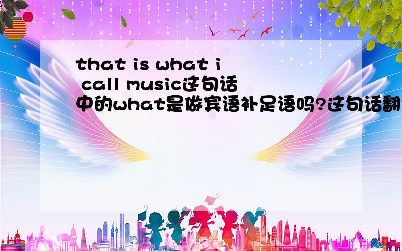 that is what i call music这句话中的what是做宾语补足语吗?这句话翻译是 就这是我所称的音乐吧?