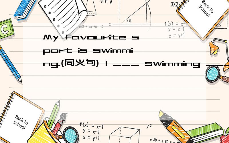 My favourite sport is swimming.(同义句) I ___ swimming ______.