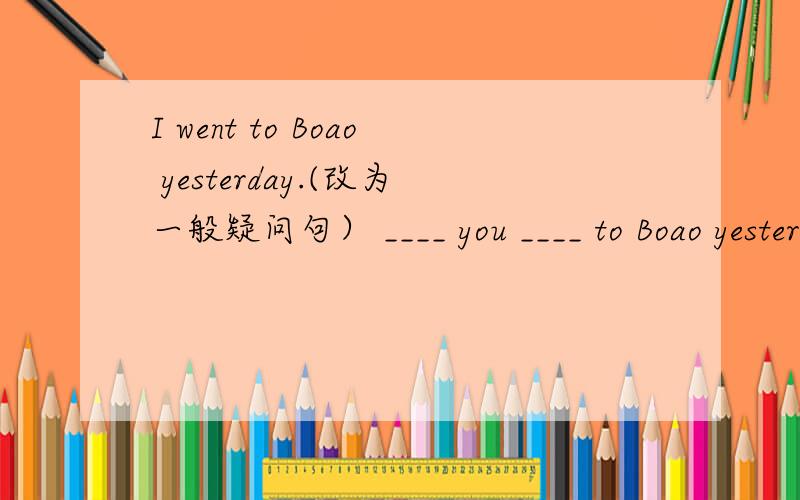 I went to Boao yesterday.(改为一般疑问句） ____ you ____ to Boao yesterday?