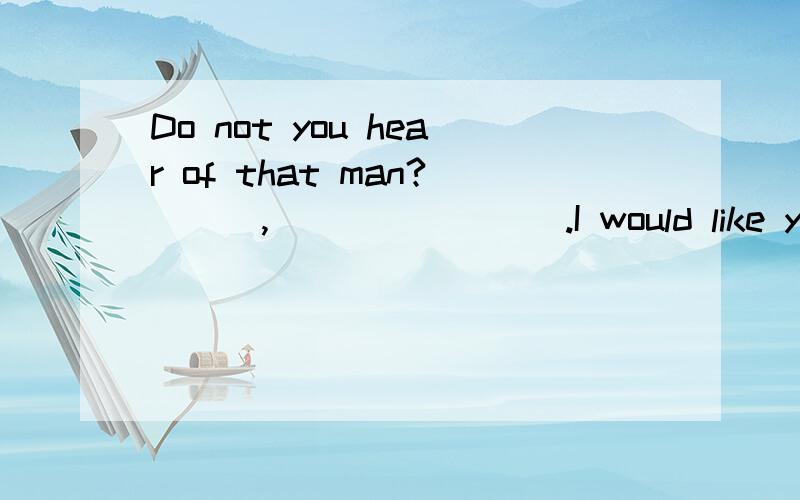 Do not you hear of that man?___,________.I would like you to tell me about him.Do not you hear of that man?___,________.I would like you to tell me about him.