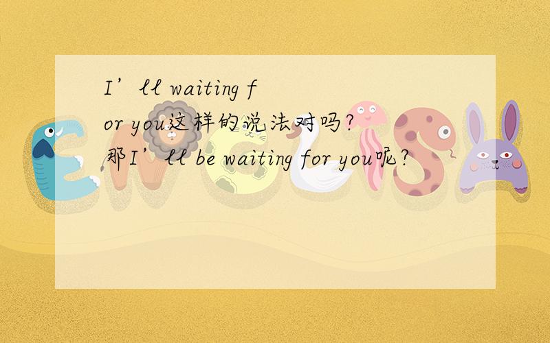 I’ll waiting for you这样的说法对吗?那I’ll be waiting for you呢?