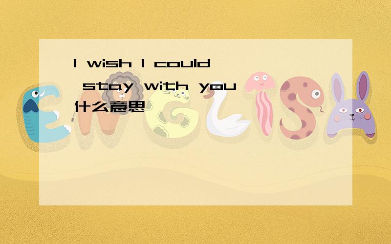 I wish I could stay with you什么意思