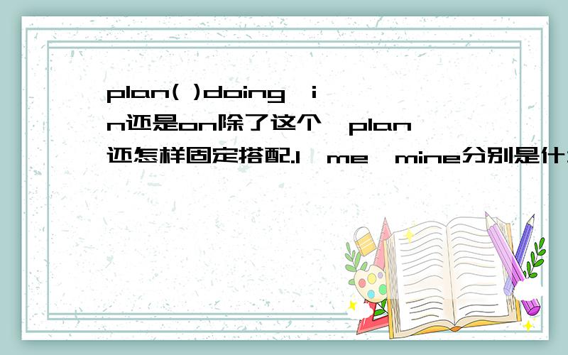 plan( )doing,in还是on除了这个,plan还怎样固定搭配.I,me,mine分别是什么格,这些格什么情况用