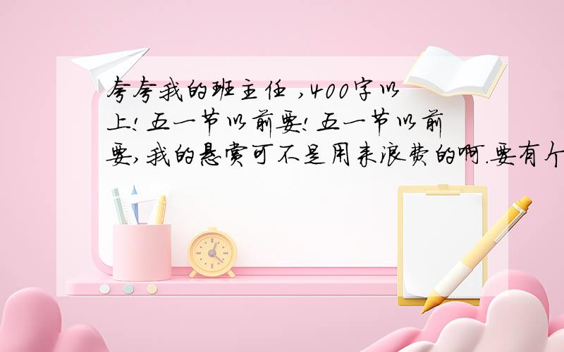 夸夸我的班主任 ,400字以上!五一节以前要!五一节以前要,我的悬赏可不是用来浪费的啊.要有个性点的,我的文笔一向是这样!