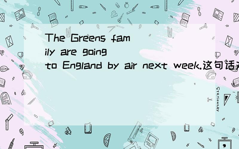 The Greens family are going to England by air next week.这句话对吗