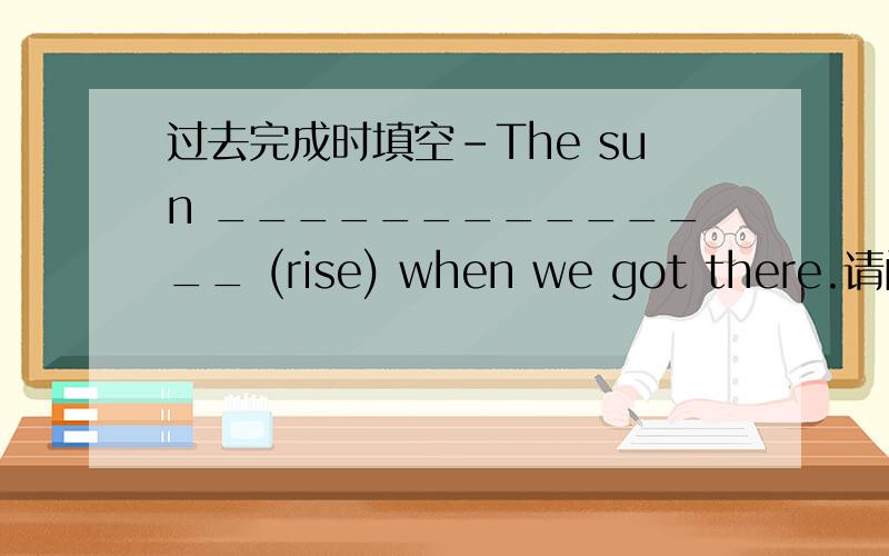 过去完成时填空-The sun ______________ (rise) when we got there.请问,答案是had risen.可是网上看到了 was rising.所以到底哪个是对的呢?我也觉得正在升起和已经升起应该是都行的吧?was rising对不对呢?