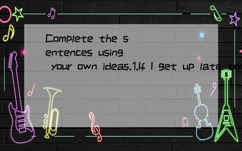 Complete the sentences using your own ideas.1.If I get up late tomorrow,__________2.If I don't finish my homework,__________3.If I eat too much lunch,_________4.If I don't get enough exercise,_________5.If I am a good cook,_____________6.If I watch t