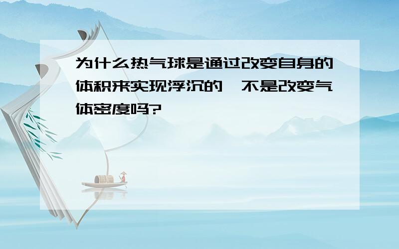 为什么热气球是通过改变自身的体积来实现浮沉的,不是改变气体密度吗?