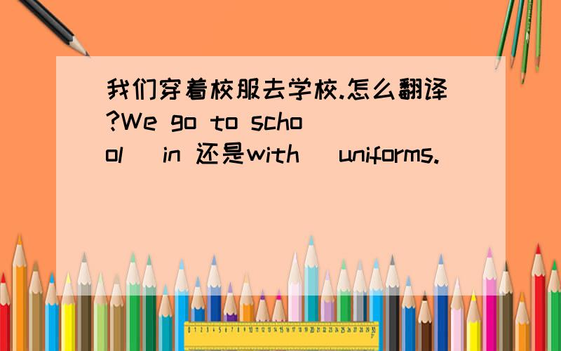 我们穿着校服去学校.怎么翻译?We go to school （in 还是with） uniforms.