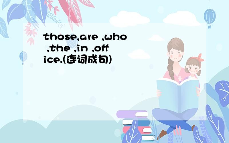 those,are ,who ,the ,in ,office.(连词成句)