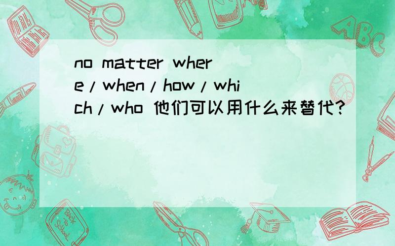 no matter where/when/how/which/who 他们可以用什么来替代?