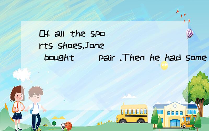 Of all the sports shoes,Jone bought __pair .Then he had some money for socks.A:a cheaper B:the most wonderful C:the least expensive选哪个 为什么选